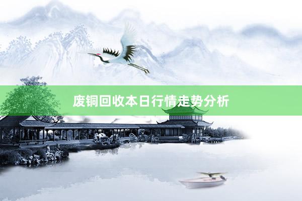 废铜回收本日行情走势分析