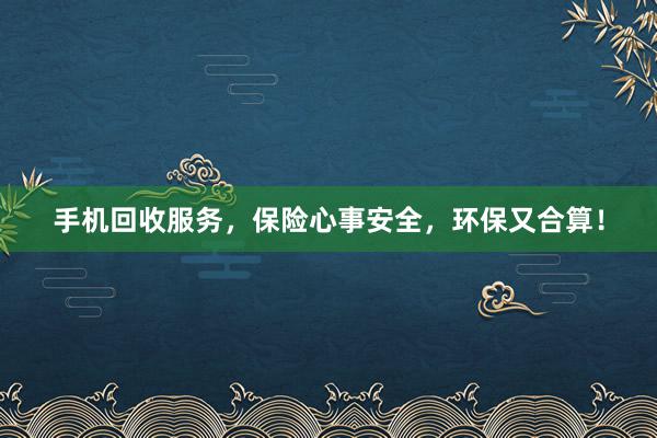 手机回收服务，保险心事安全，环保又合算！