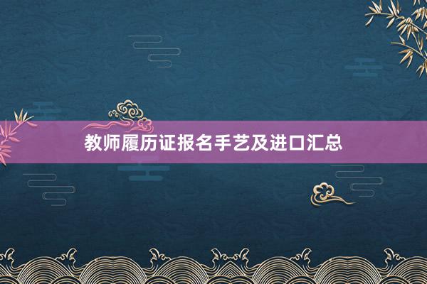 教师履历证报名手艺及进口汇总