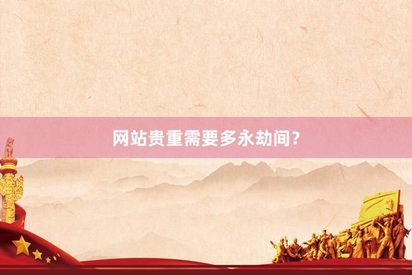 网站贵重需要多永劫间？