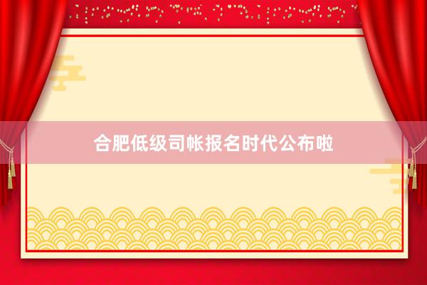 合肥低级司帐报名时代公布啦