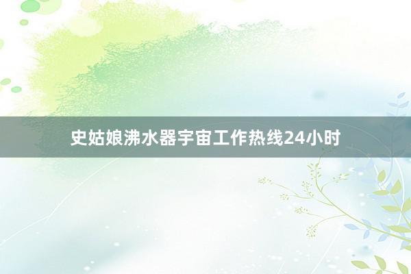 史姑娘沸水器宇宙工作热线24小时