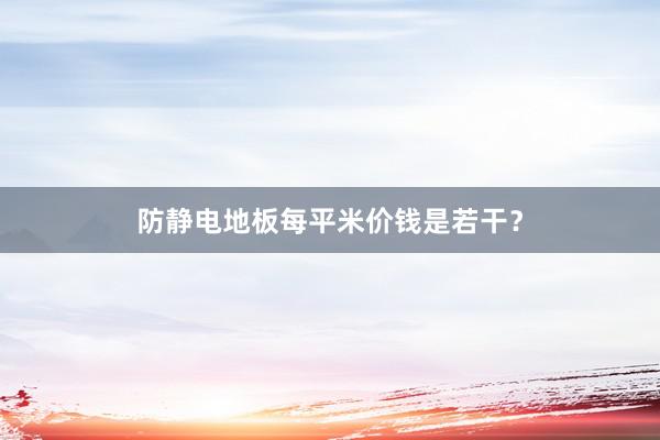 防静电地板每平米价钱是若干？