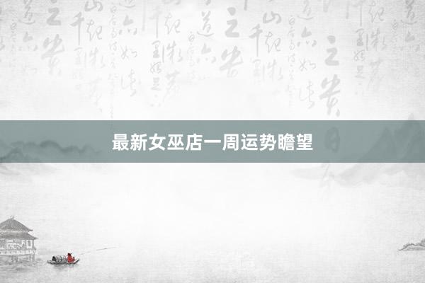 最新女巫店一周运势瞻望