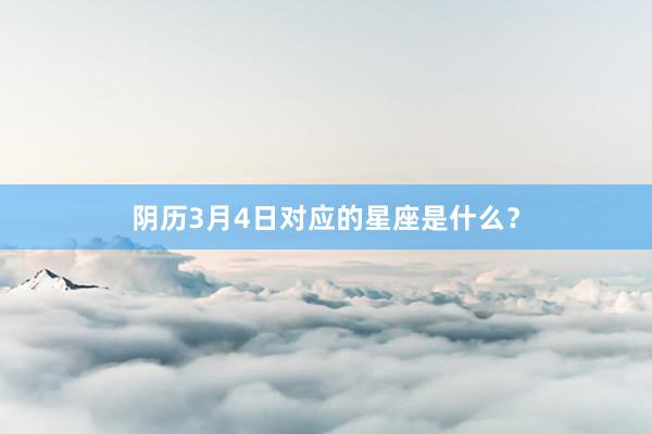 阴历3月4日对应的星座是什么？