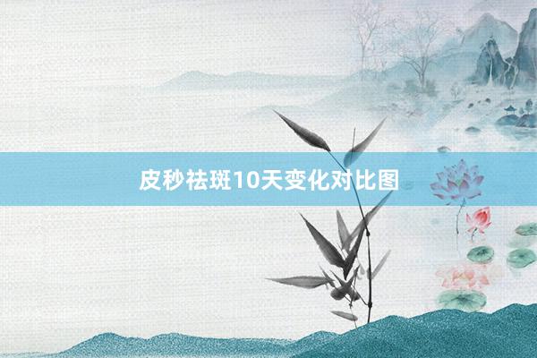 皮秒祛斑10天变化对比图